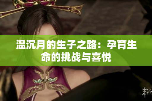 温沉月的生子之路：孕育生命的挑战与喜悦