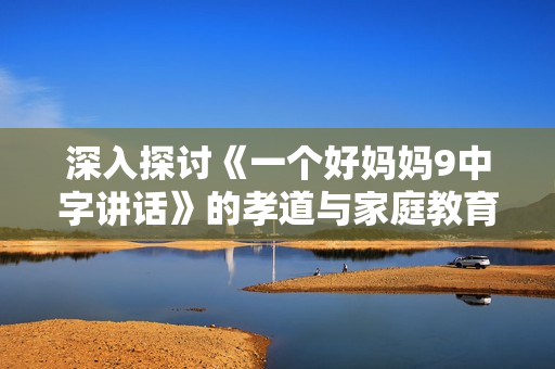 深入探讨《一个好妈妈9中字讲话》的孝道与家庭教育的启示