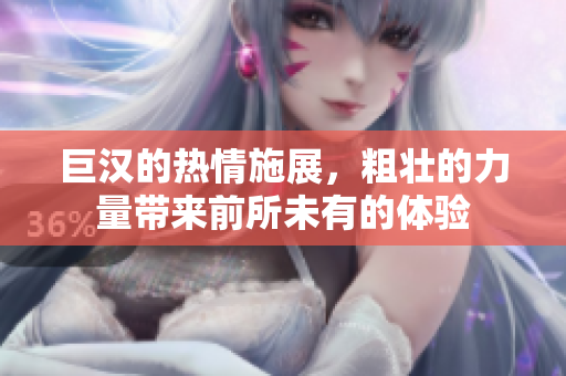 巨汉的热情施展，粗壮的力量带来前所未有的体验