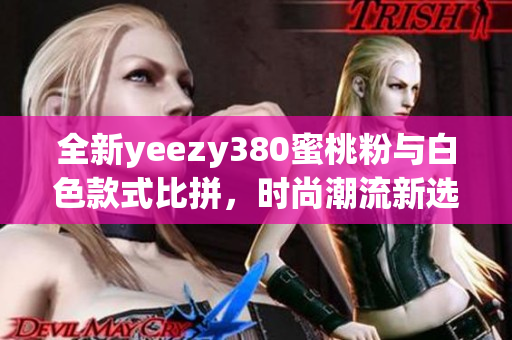 全新yeezy380蜜桃粉与白色款式比拼，时尚潮流新选择