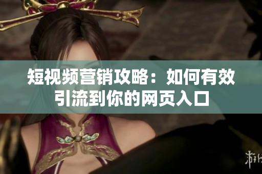 短视频营销攻略：如何有效引流到你的网页入口