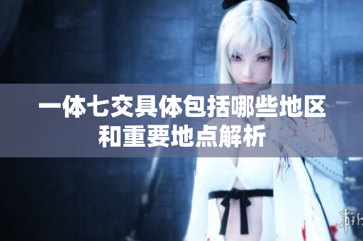 一体七交具体包括哪些地区和重要地点解析