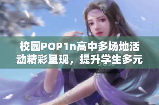 校园POP1n高中多场地活动精彩呈现，提升学生多元体验