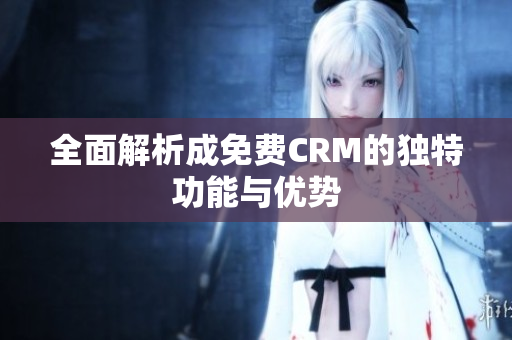 全面解析成免费CRM的独特功能与优势