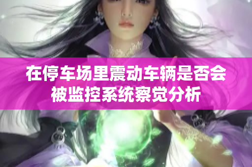 在停车场里震动车辆是否会被监控系统察觉分析