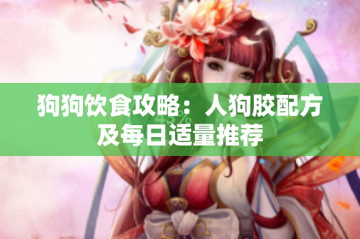 狗狗饮食攻略：人狗胶配方及每日适量推荐