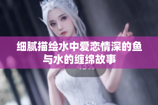 细腻描绘水中爱恋情深的鱼与水的缠绵故事