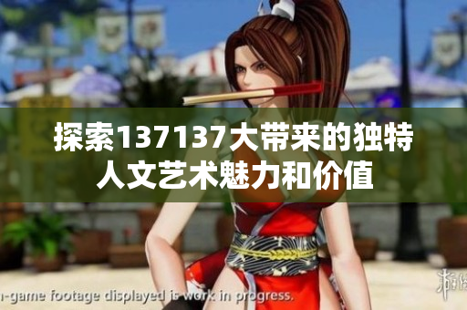 探索137137大带来的独特人文艺术魅力和价值