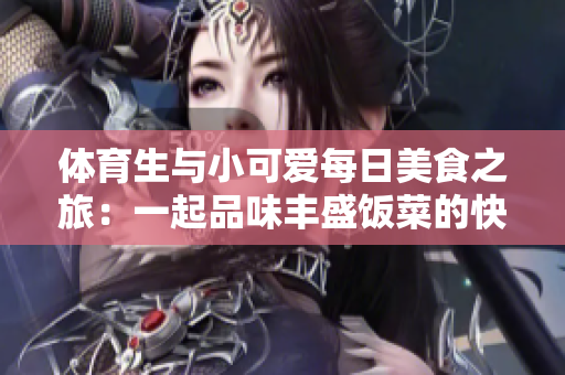 体育生与小可爱每日美食之旅：一起品味丰盛饭菜的快乐