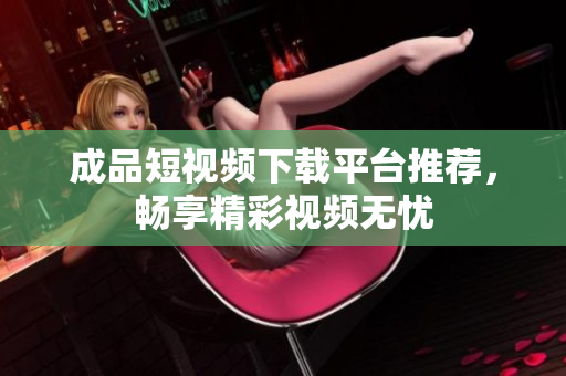 成品短视频下载平台推荐，畅享精彩视频无忧
