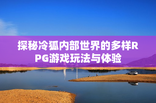 探秘冷狐内部世界的多样RPG游戏玩法与体验