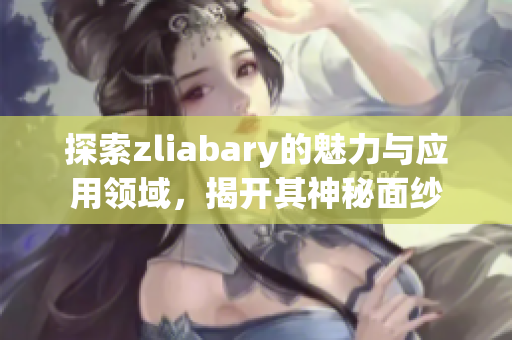 探索zliabary的魅力与应用领域，揭开其神秘面纱