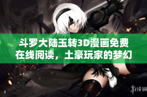 斗罗大陆玉转3D漫画免费在线阅读，土豪玩家的梦幻之旅