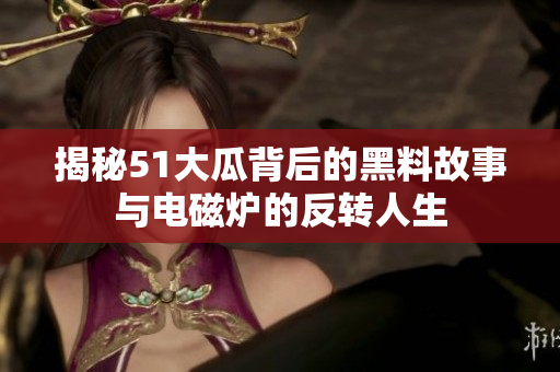 揭秘51大瓜背后的黑料故事与电磁炉的反转人生
