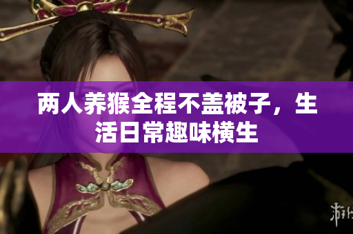 两人养猴全程不盖被子，生活日常趣味横生
