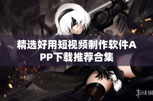 精选好用短视频制作软件APP下载推荐合集