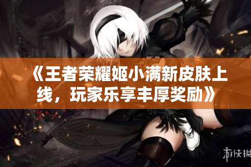 《王者荣耀姬小满新皮肤上线，玩家乐享丰厚奖励》