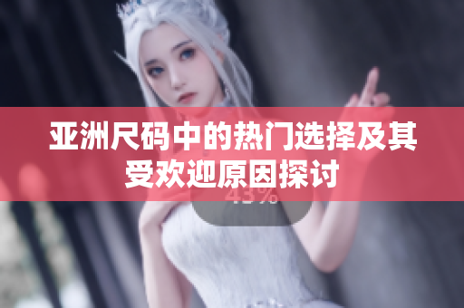 亚洲尺码中的热门选择及其受欢迎原因探讨