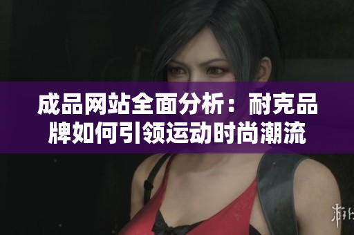 成品网站全面分析：耐克品牌如何引领运动时尚潮流