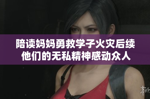 陪读妈妈勇救学子火灾后续 他们的无私精神感动众人