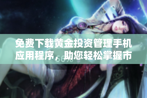 免费下载黄金投资管理手机应用程序，助您轻松掌握市场动态