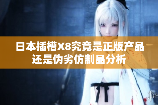 日本插槽X8究竟是正版产品还是伪劣仿制品分析