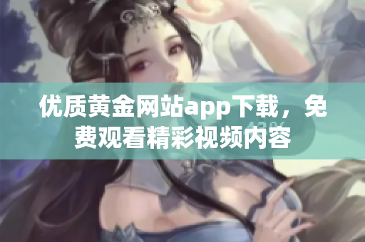 优质黄金网站app下载，免费观看精彩视频内容