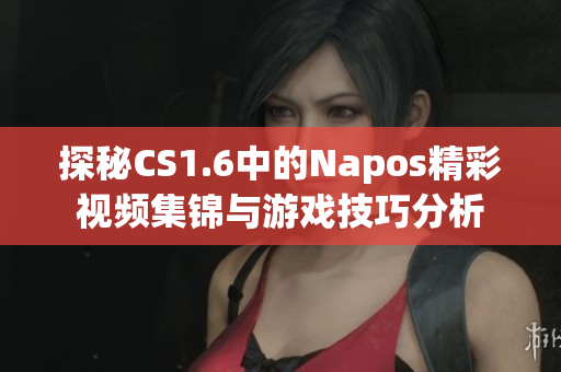 探秘CS1.6中的Napos精彩视频集锦与游戏技巧分析