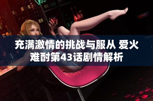 充满激情的挑战与服从 爱火难酎第43话剧情解析