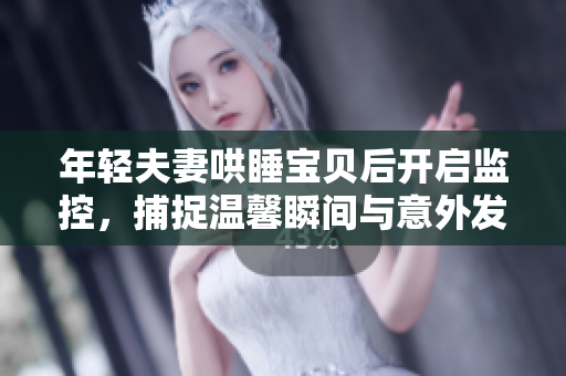 年轻夫妻哄睡宝贝后开启监控，捕捉温馨瞬间与意外发现