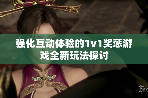 强化互动体验的1v1奖惩游戏全新玩法探讨
