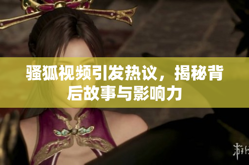 骚狐视频引发热议，揭秘背后故事与影响力
