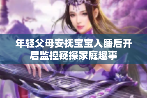 年轻父母安抚宝宝入睡后开启监控窥探家庭趣事