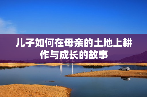 儿子如何在母亲的土地上耕作与成长的故事