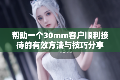 帮助一个30mm客户顺利接待的有效方法与技巧分享