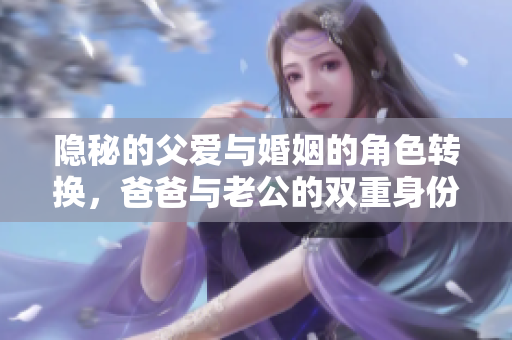 隐秘的父爱与婚姻的角色转换，爸爸与老公的双重身份揭秘