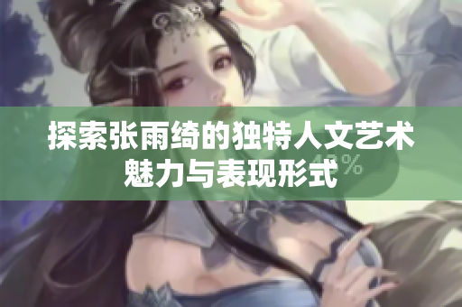 探索张雨绮的独特人文艺术魅力与表现形式