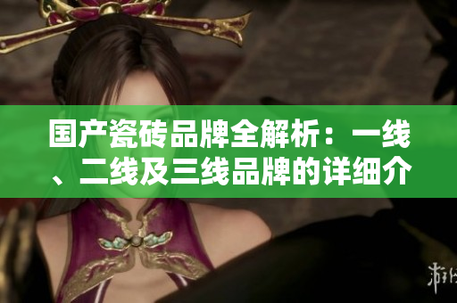 国产瓷砖品牌全解析：一线、二线及三线品牌的详细介绍