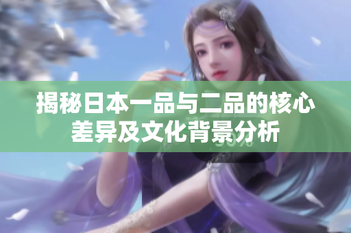 揭秘日本一品与二品的核心差异及文化背景分析