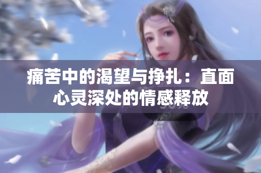 痛苦中的渴望与挣扎：直面心灵深处的情感释放