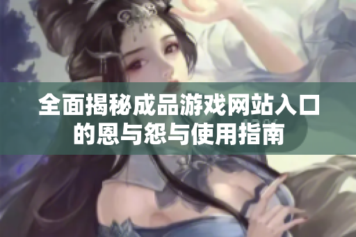 全面揭秘成品游戏网站入口的恩与怨与使用指南