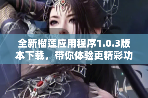 全新榴莲应用程序1.0.3版本下载，带你体验更精彩功能
