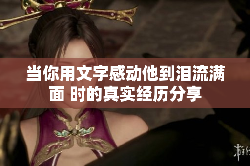 当你用文字感动他到泪流满面 时的真实经历分享