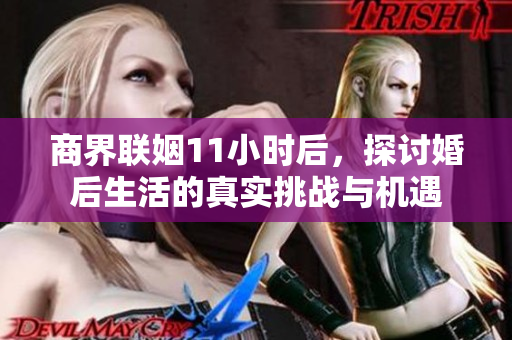 商界联姻11小时后，探讨婚后生活的真实挑战与机遇