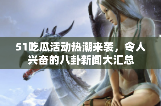 51吃瓜活动热潮来袭，令人兴奋的八卦新闻大汇总