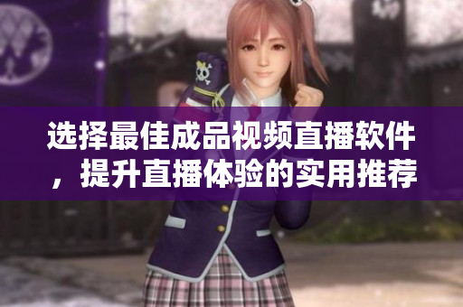 选择最佳成品视频直播软件，提升直播体验的实用推荐