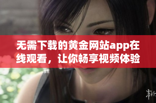 无需下载的黄金网站app在线观看，让你畅享视频体验