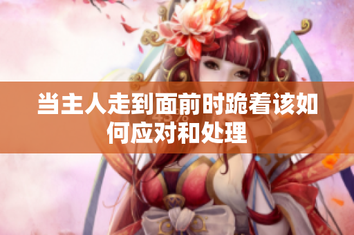 当主人走到面前时跪着该如何应对和处理