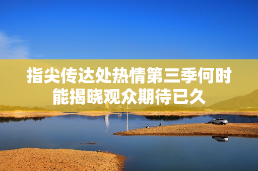指尖传达处热情第三季何时能揭晓观众期待已久