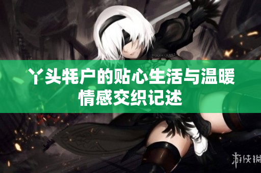 丫头牦户的贴心生活与温暖情感交织记述